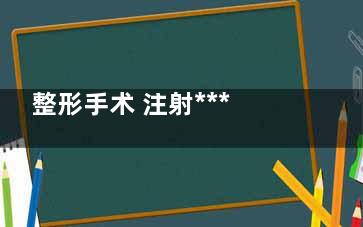 整形手术 注射***都有哪些副作用